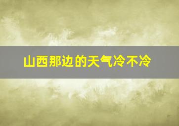 山西那边的天气冷不冷