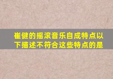 崔健的摇滚音乐自成特点以下描述不符合这些特点的是