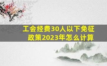 工会经费30人以下免征政策2023年怎么计算