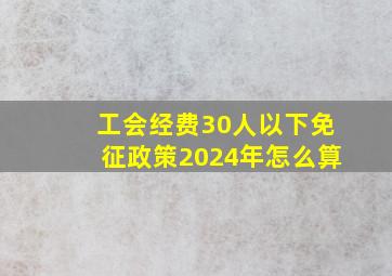 工会经费30人以下免征政策2024年怎么算