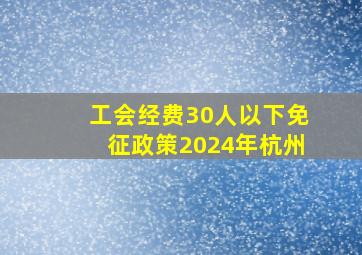 工会经费30人以下免征政策2024年杭州