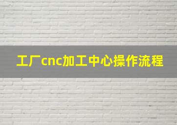 工厂cnc加工中心操作流程