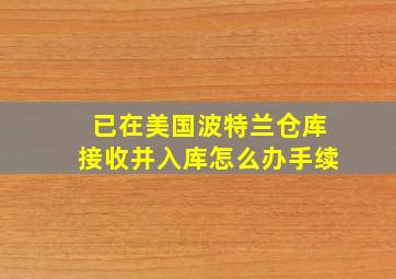 已在美国波特兰仓库接收并入库怎么办手续