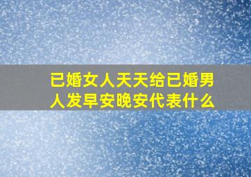 已婚女人天天给已婚男人发早安晚安代表什么