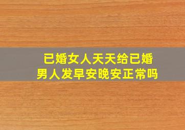 已婚女人天天给已婚男人发早安晚安正常吗