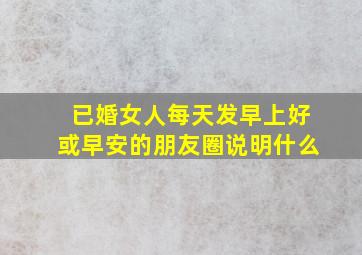 已婚女人每天发早上好或早安的朋友圈说明什么