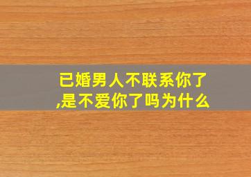 已婚男人不联系你了,是不爱你了吗为什么