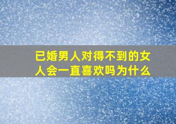 已婚男人对得不到的女人会一直喜欢吗为什么