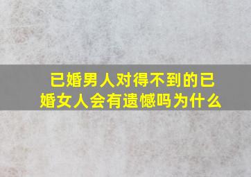 已婚男人对得不到的已婚女人会有遗憾吗为什么