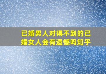 已婚男人对得不到的已婚女人会有遗憾吗知乎