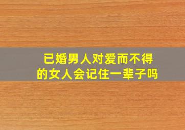 已婚男人对爱而不得的女人会记住一辈子吗