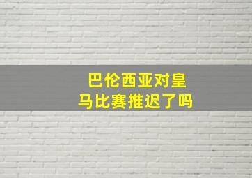 巴伦西亚对皇马比赛推迟了吗