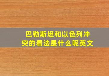 巴勒斯坦和以色列冲突的看法是什么呢英文