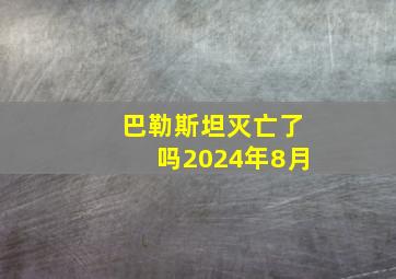 巴勒斯坦灭亡了吗2024年8月