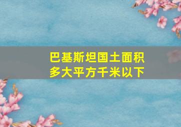 巴基斯坦国土面积多大平方千米以下