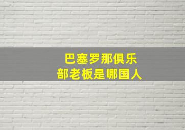 巴塞罗那俱乐部老板是哪国人