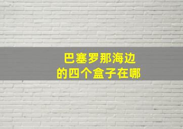 巴塞罗那海边的四个盒子在哪