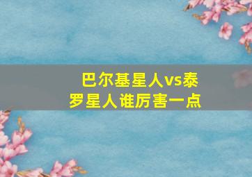 巴尔基星人vs泰罗星人谁厉害一点