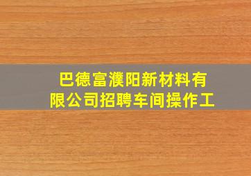 巴德富濮阳新材料有限公司招聘车间操作工