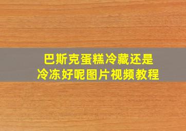 巴斯克蛋糕冷藏还是冷冻好呢图片视频教程