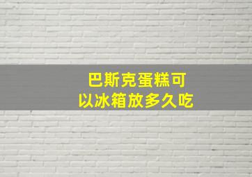 巴斯克蛋糕可以冰箱放多久吃