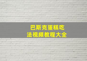 巴斯克蛋糕吃法视频教程大全