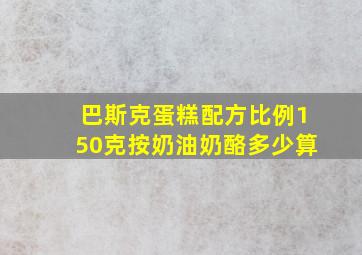 巴斯克蛋糕配方比例150克按奶油奶酪多少算