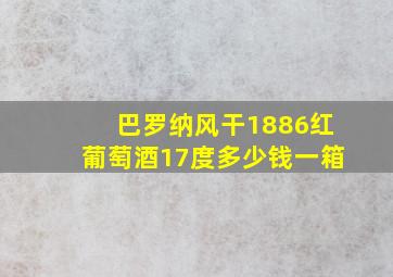 巴罗纳风干1886红葡萄酒17度多少钱一箱