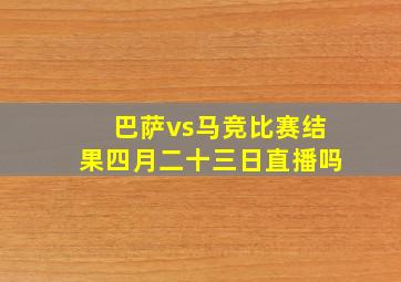 巴萨vs马竞比赛结果四月二十三日直播吗