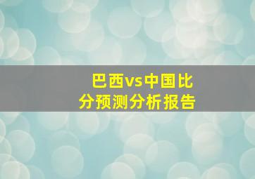 巴西vs中国比分预测分析报告