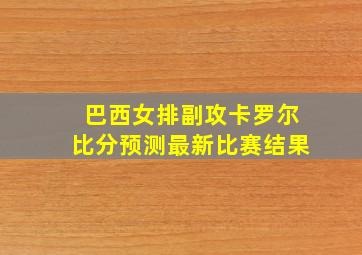 巴西女排副攻卡罗尔比分预测最新比赛结果