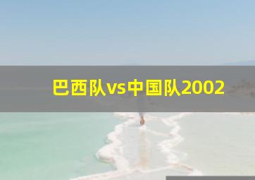 巴西队vs中国队2002