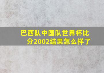 巴西队中国队世界杯比分2002结果怎么样了