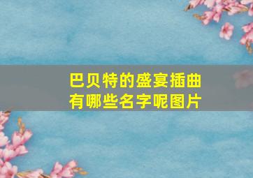 巴贝特的盛宴插曲有哪些名字呢图片