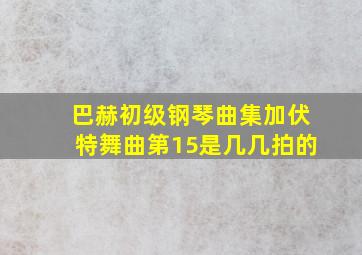 巴赫初级钢琴曲集加伏特舞曲第15是几几拍的