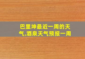 巴里坤最近一周的天气,酒泉天气预报一周