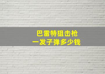 巴雷特狙击枪一发子弹多少钱