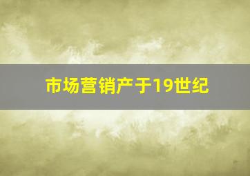 市场营销产于19世纪