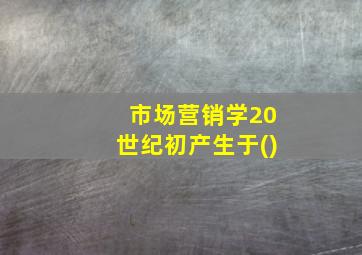 市场营销学20世纪初产生于()