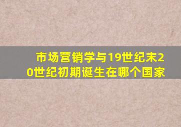 市场营销学与19世纪末20世纪初期诞生在哪个国家