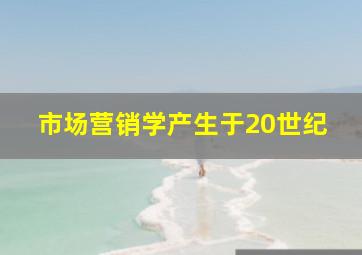 市场营销学产生于20世纪