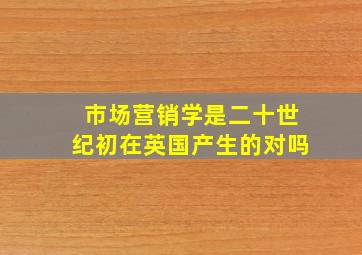 市场营销学是二十世纪初在英国产生的对吗