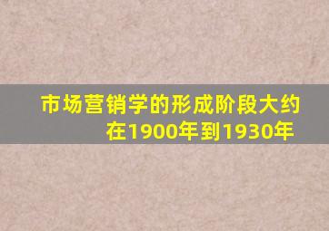 市场营销学的形成阶段大约在1900年到1930年