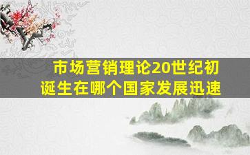 市场营销理论20世纪初诞生在哪个国家发展迅速