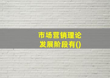 市场营销理论发展阶段有()