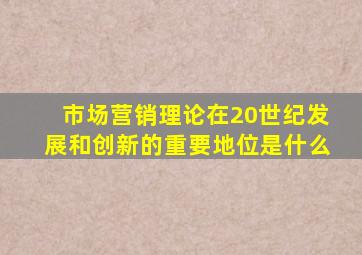 市场营销理论在20世纪发展和创新的重要地位是什么