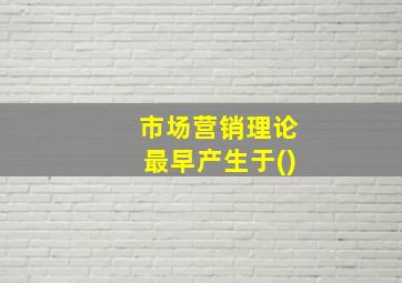 市场营销理论最早产生于()