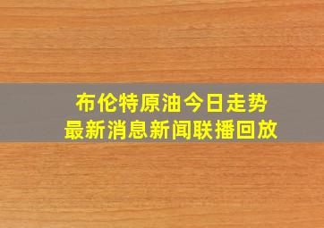 布伦特原油今日走势最新消息新闻联播回放