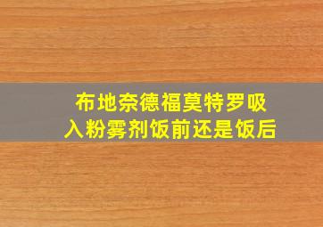 布地奈德福莫特罗吸入粉雾剂饭前还是饭后