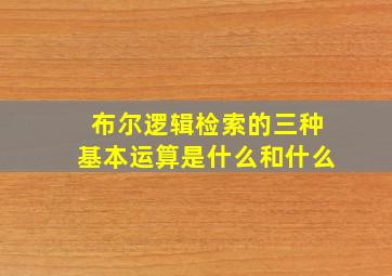 布尔逻辑检索的三种基本运算是什么和什么